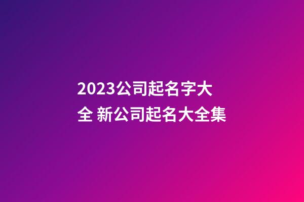 2023公司起名字大全 新公司起名大全集-第1張-公司起名-玄機派